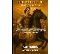 The Battle of Gaugamela 331 B.C.: Alexander’s Masterstroke at Gaugamela and the Fall of the Persian Empire (Epic Battles of Ancient History)
