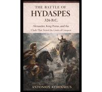 The Battle of Hydaspes 326 B.C.: Alexander, King Porus, and the Clash That Tested the Limits of Conquest (Epic Battles of Ancient History)
