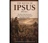 The Battle of Ipsus 301 B.C.: The War of the Successors and the Battle That Shattered Alexander’s Empire (Epic Battles of Ancient History)