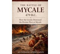 The Battle of Mycale 479 B.C.: How the Greeks Destroyed the Persian Fleet at Mycale (Epic Battles of Ancient History)
