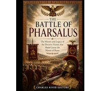 The Battle of Pharsalus: The History and Legacy of the Decisive Victory that Made Caesar the Master of Rome