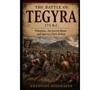 The Battle of Tegyra 375 B.C.: Pelopidas, the Sacred Band, and Sparta’s First Defeat (Epic Battles of Ancient History)
