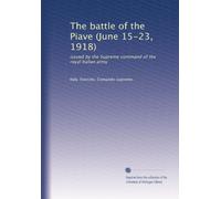 The battle of the Piave (June 15-23, 1918): issued by the Supreme command of the royal Italian army