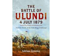 The Battle of Ulundi, 4 July 1879: and the Death of the Zulu King Cetshwayo