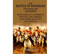 The Battle of Waterloo, Containing the Accounts Published by Authority, British and Foreign, and Other Relative Documents: To Which Is Added, an ... 1815, and the Total Loss of Each Regiment by Unknown Author (2-Nov-2001) Paperback