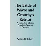 The Battle of Wavre and Grouchy's Retreat; A study of an Obscure Part of the Waterloo Campaign