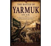 The Battle of Yarmuk 636 A.D.: The Battle That Ended Byzantine Syria and Opened the Levant to Islam (Epic Battles of Eastern Roman Empire)
