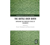 The Battle over Birth: Unpacking the Contested Space of Childbirth (Routledge Research in Nursing and Midwifery)