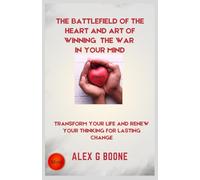 The Battlefield of the Heart And Art of Winning the War In Your Mind: Transform Your Life and Renew Your Thinking for Lasting Change