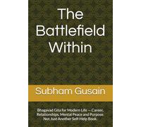 The Battlefield Within: Bhagavad Gita for Modern Life - Career, Relationships, Mental Peace and Purpose. Not Just Another Self-Help Book.