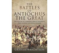 The Battles of Antiochus the Great: The failure of combined arms at Magnesia that handed the world to Rome