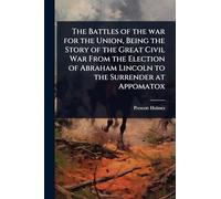 The Battles of the war for the Union, Being the Story of the Great Civil War From the Election of Abraham Lincoln to the Surrender at Appomatox