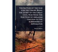 The Battles of the war for the Union, Being the Story of the Great Civil War From the Election of Abraham Lincoln to the Surrender at Appomatox