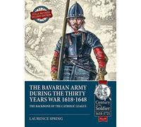 The Bavarian Army During the Thirty Years War, 1618-1648: The Backbone of the Catholic League (Century of the Soldier)