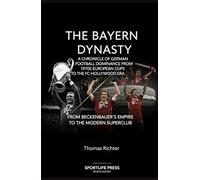 The Bayern Dynasty: A Chronicle of German Football Dominance from the 1970s European Cups to the FC Hollywood Era: From Beckenbauer's Empire to the Modern Superclub