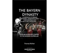 The Bayern Dynasty: A Chronicle of German Football Dominance from the 1970s European Cups to the FC Hollywood Era: From Beckenbauer's Empire to the Modern Superclub