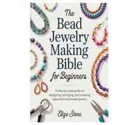 The Bead Jewelry Making Bible for Beginners: A Step-by-Step Guide to Designing, Stringing, and Creating Beautiful Handmade Jewelry
