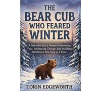 THE BEAR CUB WHO FEARED WINTER: A Powerful Story About Overcoming Fear, Embracing Change, and Building Resilience One Step at a Time