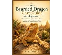 The Bearded Dragon Care Guide for Beginners: The Complete Step-by-Step Owner's Manual to Habitat Setup, Feeding, Handling, and Keeping Your Dragon Healthy for Life