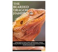 The Bearded Dragon Handbook: A Simple Beginners Guide to Raise a Bearded Dragon, Habitats, Feeding, Handling, Breeding Basics, Health, Enclosure Setup, Shedding, Growths and Development