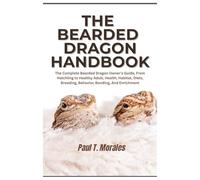 The Bearded Dragon Handbook: The Complete Bearded Dragon Owner’s Guide, From Hatchling to Healthy Adult, Health, Habitat, Diets, Breeding, Behavior, Bonding, And Enrichment