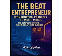THE BEAT ENTREPRENEUR: From Bedroom Producer to Music Mogul, A Complete Guide to Making Music and Making Money