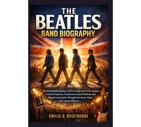 The Beatles Band Biography: The Remarkable Journey of Four Young Artists Who Sparked a Cultural Explosion, Transformed Sound Worldwide, and Shaped ... Innovation, Fame, and Lasting Influence