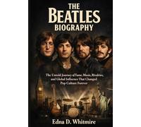 THE BEATLES BIOGRAPHY: The Untold Journey of Fame, Music, Rivalries,and Global Influence That Changed Pop Culture Forever