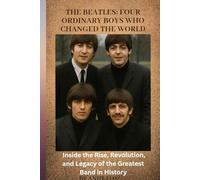 The Beatles: Four Ordinary Boys Who Changed the World: Inside the Rise, Revolution, and Legacy of the Greatest Band in History