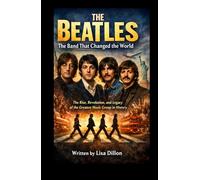 THE BEATLES: The Band That Changed The World: The Rise, Revolution and Legacy of the Greatest Music Group in History