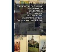 The Beauties Of England And Wales, Or, Delineations, Topographical, Historical, And Descriptive, Of Each County, Volume 10, Part 1
