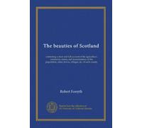 The beauties of Scotland (v.1): containing a clear and full account of the agriculture, commerce, mines, and manufactures; of the population, cities, towns, villages, &c. of each county