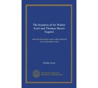 The beauties of Sir Walter Scott and Thomas Moore Esquire: selected from their works with historical and explanatory notes