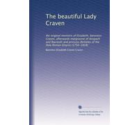 The beautiful Lady Craven: the original memoirs of Elizabeth, baroness Craven, afterwards margravine of Anspach and Bayreuth and princess Berkeley of the Holy Roman Empire (1750-1828)