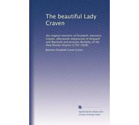 The beautiful Lady Craven: the original memoirs of Elizabeth, baroness Craven, afterwards margravine of Anspach and Bayreuth and princess Berkeley of the Holy Roman Empire (1750-1828): Volume 1