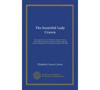 The beautiful Lady Craven: the original memoirs of Elizabeth, baroness Craven, afterwards margravine of Anspach and Bayreuth and princess Berkeley of the Holy Roman Empire (1750-1828)