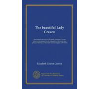 The beautiful Lady Craven (v.2): the original memoirs of Elizabeth, baroness Craven, afterwards margravine of Anspach and Bayreuth and princess Berkeley of the Holy Roman Empire (1750-1828)