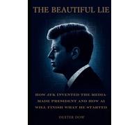 The Beautiful Lie: How JFK Invented the Media-Made President And How AI Will Finish What He Started
