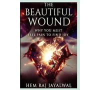 THE BEAUTIFUL WOUND: WHY YOU MUST FEEL PAIN TO FIND JOY