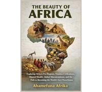 THE BEAUTY OF AFRICA: Exploring Africa’s Five Regions, Timeless Civilizations, Mineral Wealth, Global Misconceptions, and the Path to Becoming the World’s Next Powerhouse