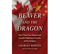 The Beaver and the Dragon, How China Out-Maneuvered Canada`s Diplomacy, Security and Sovereignty
