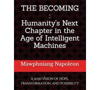 THE BECOMING:Humanity's Next Chapter in the Age of Intelligent Machines: A 2030 Vision of Hope, Transformation, and Possibility