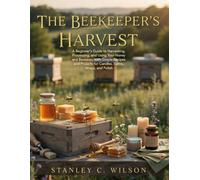 The Beekeeper's Harvest: A Beginner's Guide to Harvesting, Processing, and Using Your Honey and Beeswax, with Simple Recipes and Projects for Candles, Balms, Wraps, and Polish