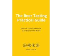 The Beer Tasting Practical Guide. How to Truly Appreciate Any Beer in the World