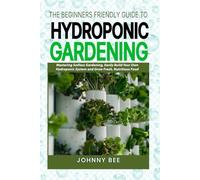 The Beginner-Friendly Guide to Outdoor Hydroponic Gardening: Mastering Soil-less Gardening, Easily Build Your Own Hydroponic System and Grow Fresh, Nutritious Food