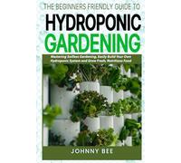 The Beginner-Friendly Guide to Outdoor Hydroponic Gardening: Mastering Soil-less Gardening, Easily Build Your Own Hydroponic System and Grow Fresh, Nutritious Food