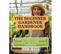 The Beginner Gardener Handbook: A Simple System for Growing Healthy Plants, Vegetables, and Flowers with Confidence