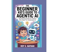 The Beginner Kid’s Guide to Agentic AI:The Starting Guide for Children Who Want to Understand AI