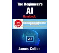The Beginner’s AI Handbook: Demystifying Artificial Intelligence for Everyone: Step-by-Step Introduction to AI Basics Without Technical Jargon