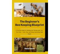 The Beginner’s Beekeeping Blueprint: A Practical Guide to Starting and Thriving with Your First Hive - Tools, Tips, and Honey Harvesting Made Simple
